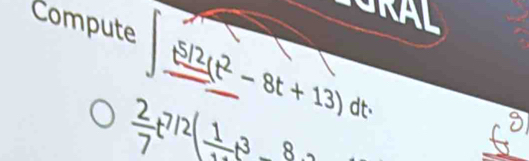 GRAL 
Compute _ _ t2(t^2-8t+13)dt.
 2/7 t^(7/2)(frac 113_ 8.
_ beginarrayr 9 5endarray 