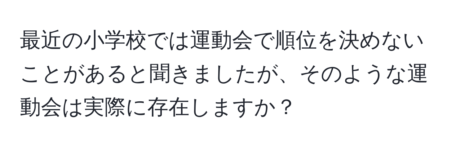 最近の小学校では運動会で順位を決めないことがあると聞きましたが、そのような運動会は実際に存在しますか？