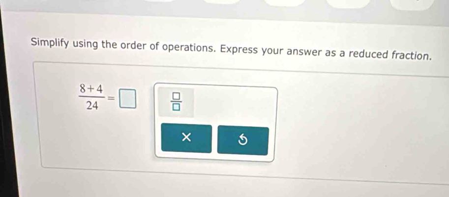 Simplify using the order of operations. Express your answer as a reduced fraction.
 (8+4)/24 =□  □ /□  
×