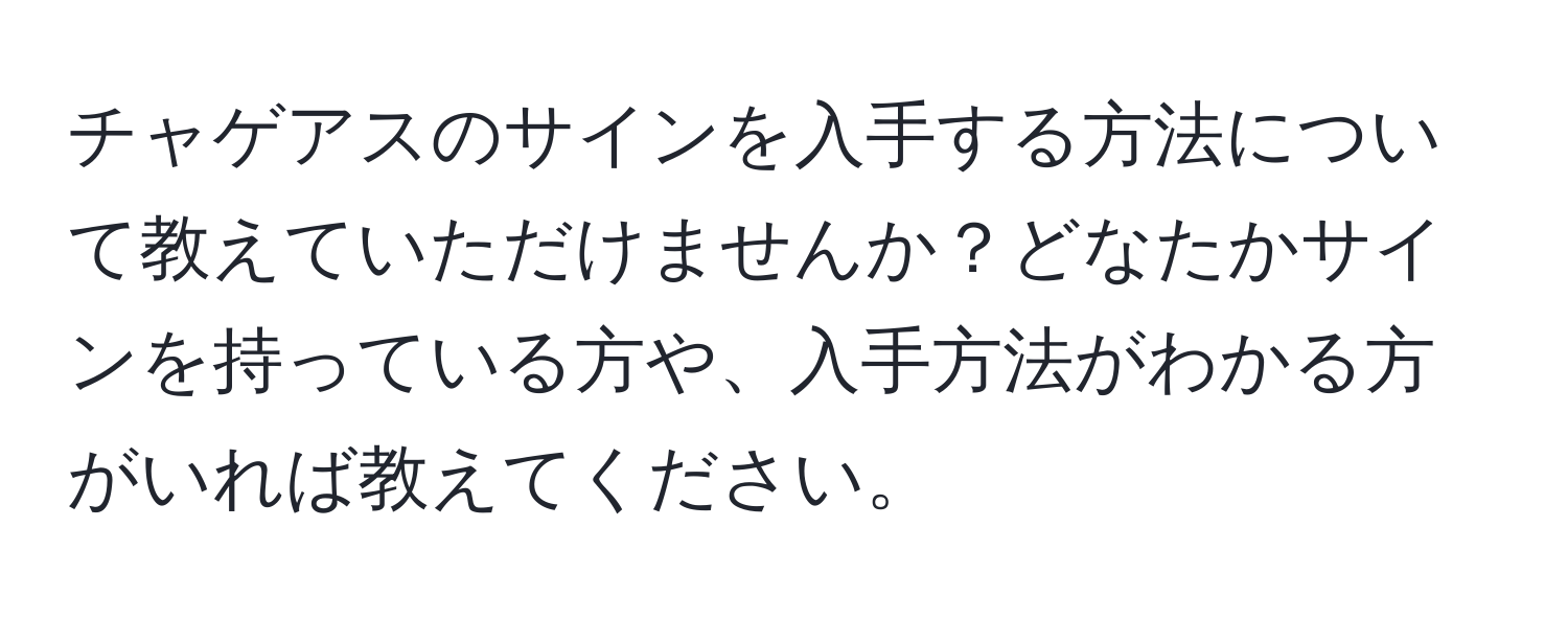 チャゲアスのサインを入手する方法について教えていただけませんか？どなたかサインを持っている方や、入手方法がわかる方がいれば教えてください。