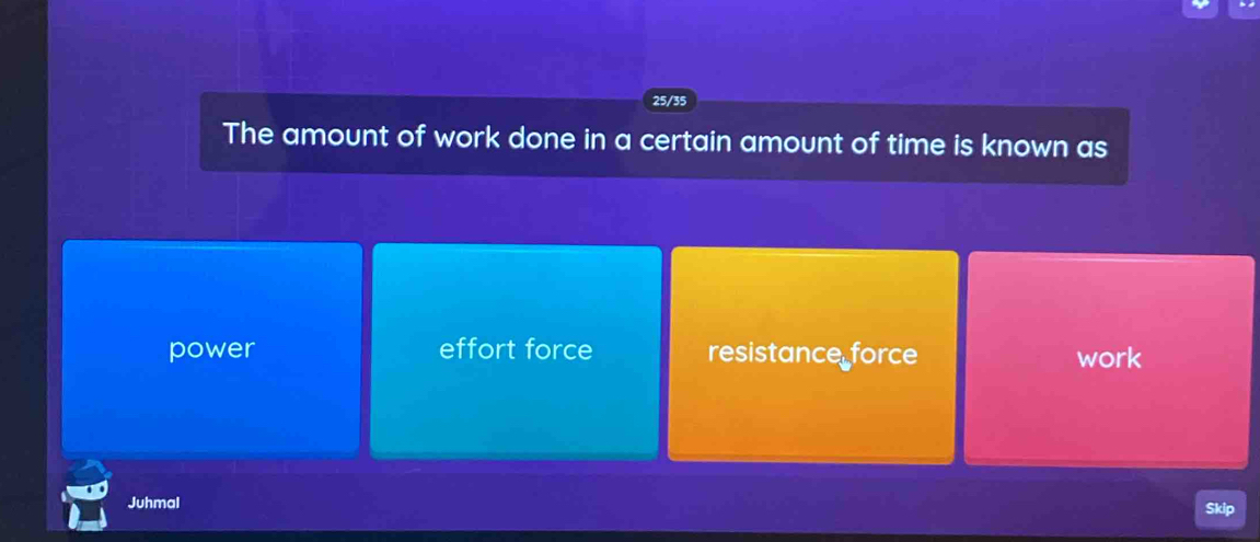 25/35
The amount of work done in a certain amount of time is known as
power effort force resistance force work
Juhmal