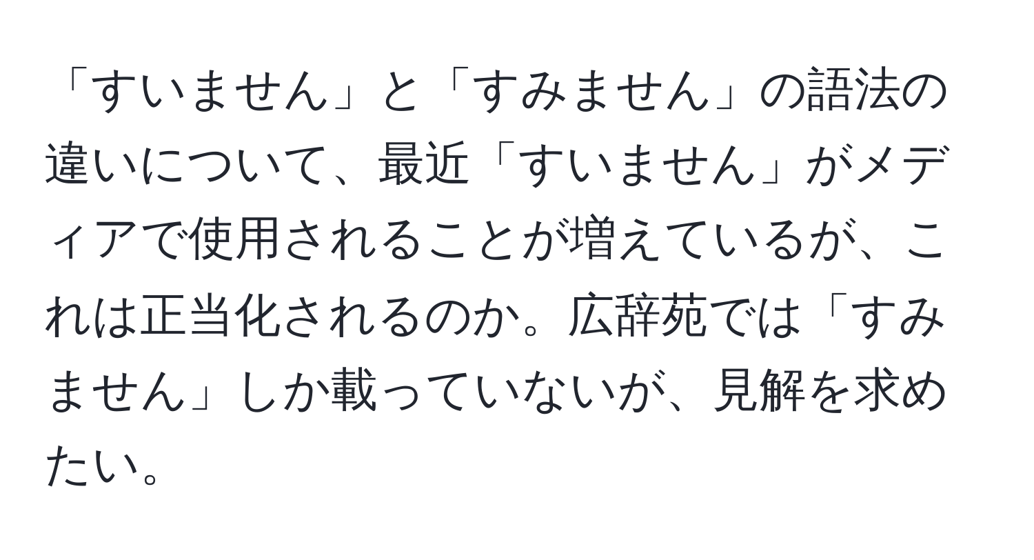 「すいません」と「すみません」の語法の違いについて、最近「すいません」がメディアで使用されることが増えているが、これは正当化されるのか。広辞苑では「すみません」しか載っていないが、見解を求めたい。