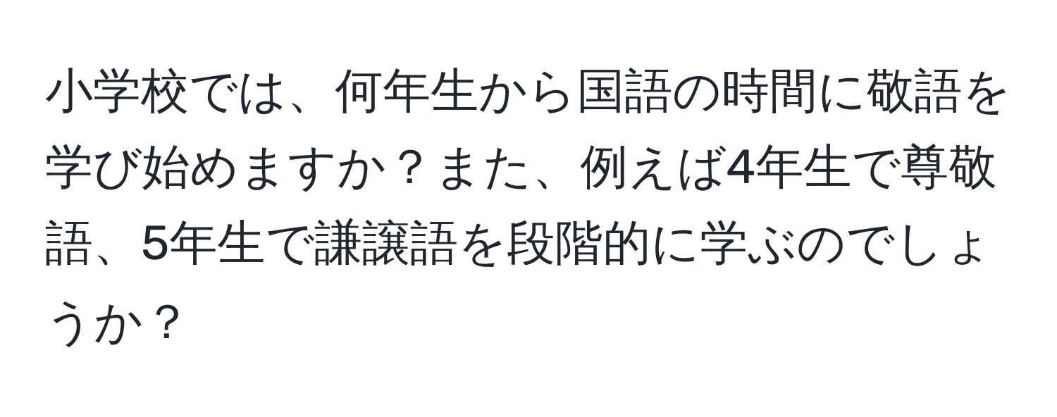 小学校では、何年生から国語の時間に敬語を学び始めますか？また、例えば4年生で尊敬語、5年生で謙譲語を段階的に学ぶのでしょうか？