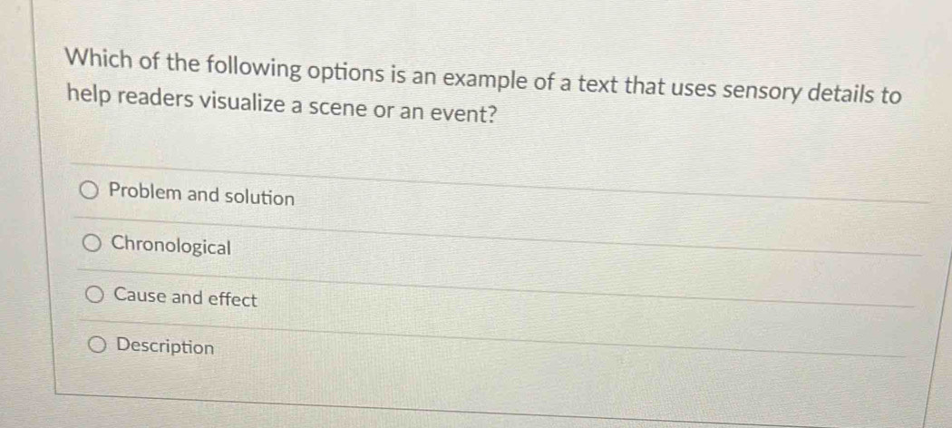 Which of the following options is an example of a text that uses sensory details to
help readers visualize a scene or an event?
Problem and solution
Chronological
Cause and effect
Description