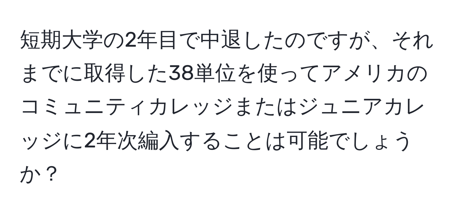 短期大学の2年目で中退したのですが、それまでに取得した38単位を使ってアメリカのコミュニティカレッジまたはジュニアカレッジに2年次編入することは可能でしょうか？