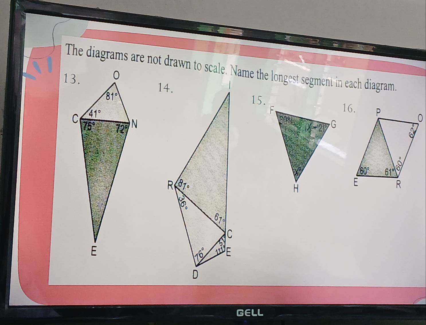 The diagrams are not drawn to scale. Name the longest segment in each diagram.
13.
15.
GELL