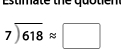 Estimate the quotien
7encloselongdiv 618approx □