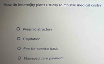 How do indemrity plans usually reimburse medical costs?
Pyramid structure
Capitation
Fee-for-service basis
Managed care payment