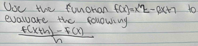 Uoe the function f(x)=x^(wedge)2-8x+7 to 
evalate the following
 (f(x+h)-f(x))/h 