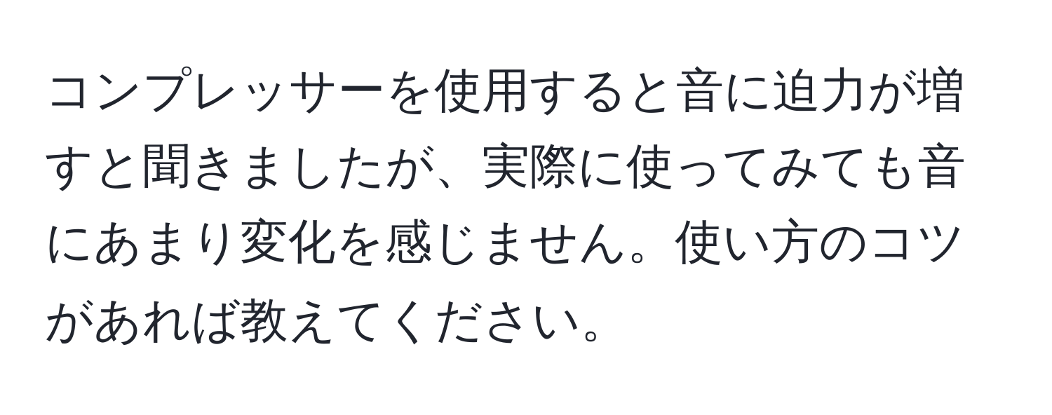 コンプレッサーを使用すると音に迫力が増すと聞きましたが、実際に使ってみても音にあまり変化を感じません。使い方のコツがあれば教えてください。