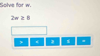 Solve for w.
2w≥ 8
< 2</tex>
=