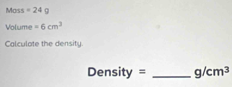 Mass =24g
Volume =6cm^3
Calculate the density.
Density = _  g/cm^3