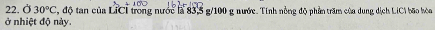 Ở 30°C , độ tan của LiCI trong nước là 83, 5 g/100 g nước. Tính nồng độ phần trăm của dung dịch LiCl bão hòa 
ở nhiệt độ này.