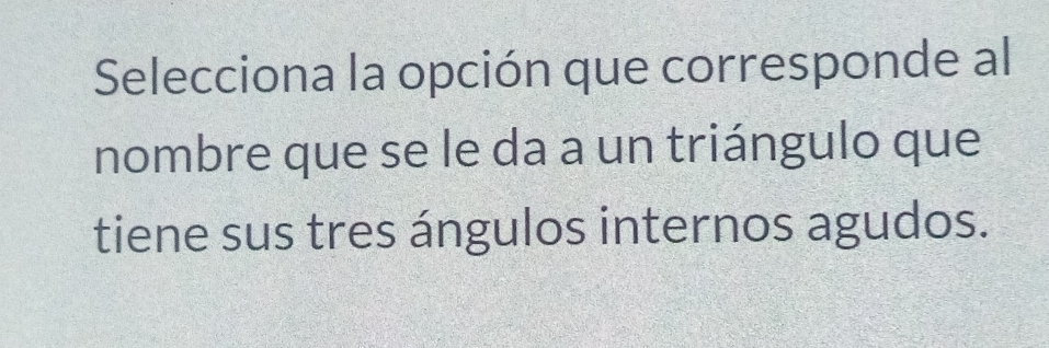 Selecciona la opción que corresponde al 
nombre que se le da a un triángulo que 
tiene sus tres ángulos internos agudos.