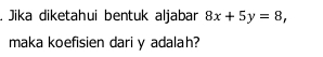 Jika diketahui bentuk aljabar 8x+5y=8, 
maka koefisien dari y adalah?