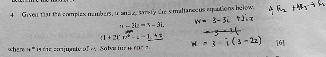 Given that the complex numbers, w and z, satisfy the simultaneous equations below.
w-2iz=3-3i,
(1+2i)w^*-z=_ 1,+z
where W^* is the conjugate of w. Solve for w and z. [6]