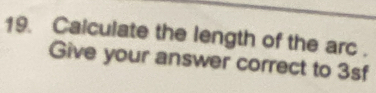 Calculate the length of the arc . 
Give your answer correct to 3sf