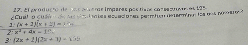 El producto de dos enteros impares positivos consecutivos es 195.
¿Cuál o cuáles de las siquientes ecuaciones permiten determinar los dos números?
1: (x+1)(x+3)=1-x
:x^2+4x=19.
3: (2x+1)(2x+3)=195