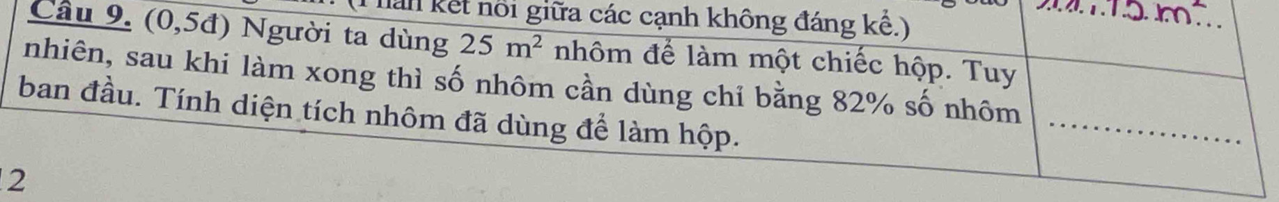 Than kết nổi giữa các cạnh không đáng kể.) 
_ 
Câu 9. (0,5đ) Người ta dùng 25m^2 nhôm để làm một chiếc hộp. Tuy_ 
nhiên, sau khi làm xong thì số nhôm cần dùng chỉ bằng 82% số nhôm 
ban đầu. Tính diện tích nhôm đã dùng để làm hộp. 
_ 
2