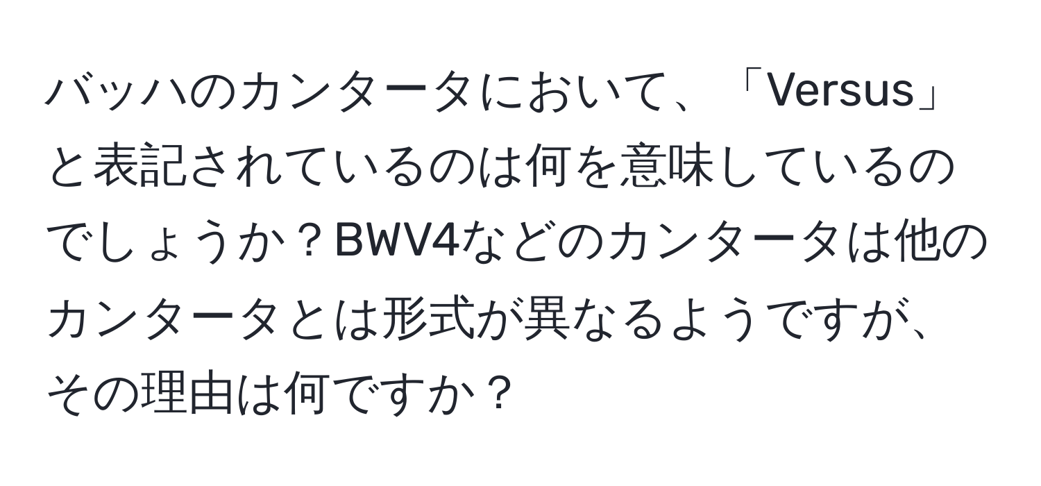 バッハのカンタータにおいて、「Versus」と表記されているのは何を意味しているのでしょうか？BWV4などのカンタータは他のカンタータとは形式が異なるようですが、その理由は何ですか？