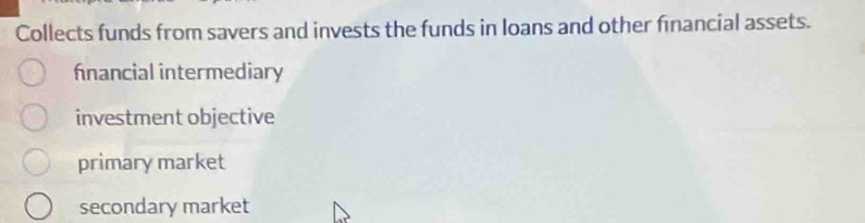 Collects funds from savers and invests the funds in loans and other financial assets.
fnancial intermediary
investment objective
primary market
secondary market