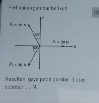 Perhatikan gambar berikut
Resultan gaya pada gambar diatas
sebesar . . .N