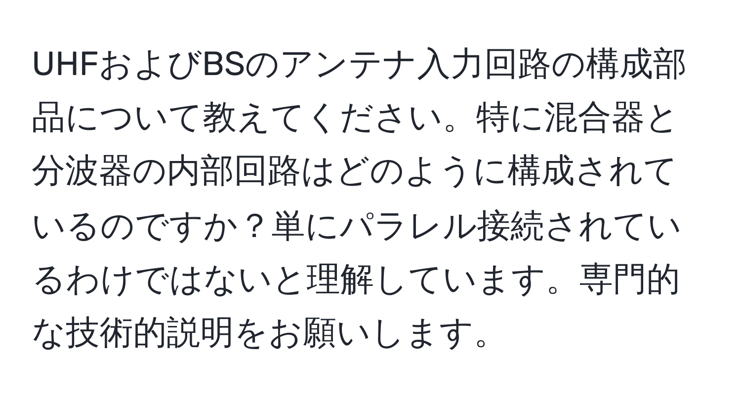 UHFおよびBSのアンテナ入力回路の構成部品について教えてください。特に混合器と分波器の内部回路はどのように構成されているのですか？単にパラレル接続されているわけではないと理解しています。専門的な技術的説明をお願いします。