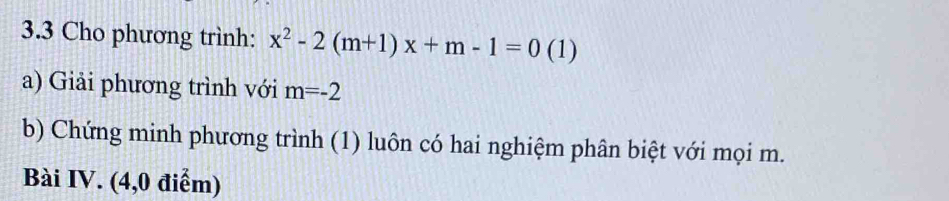 3.3 Cho phương trình: x^2-2(m+1)x+m-1=0 (1) 
a) Giải phương trình với m=-2
b) Chứng minh phương trình (1) luôn có hai nghiệm phân biệt với mọi m. 
Bài IV. (4,0 điểm)