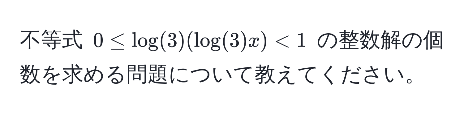 不等式 $0 ≤ log(3)(log(3)x) < 1$ の整数解の個数を求める問題について教えてください。