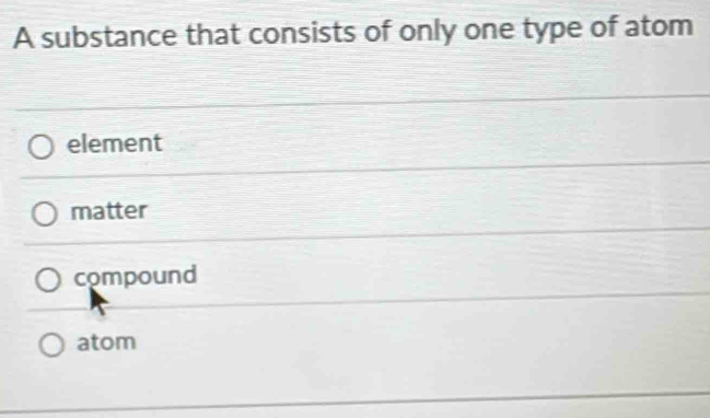 A substance that consists of only one type of atom
element
matter
compound
atom