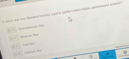 In which war was Manifest Destiny used to justify United States government actions?
Revolutionary War
2 Mexican War
3 Civil War
Submit Ans
A Vietnam War
Highlighhr Line Rea