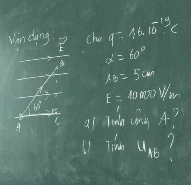 Van dung: cho q=16.10^(-19)(
1^(1-) 
B
alpha =60°
AB=5cm
1
60°
E=10000V/m
A 
C al Tinh cong A? 
61 Tih u_AB