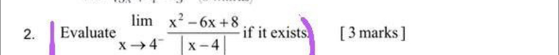 Evaluate limlimits _xto 4^- (x^2-6x+8)/|x-4|  if it exists [ 3 marks ]