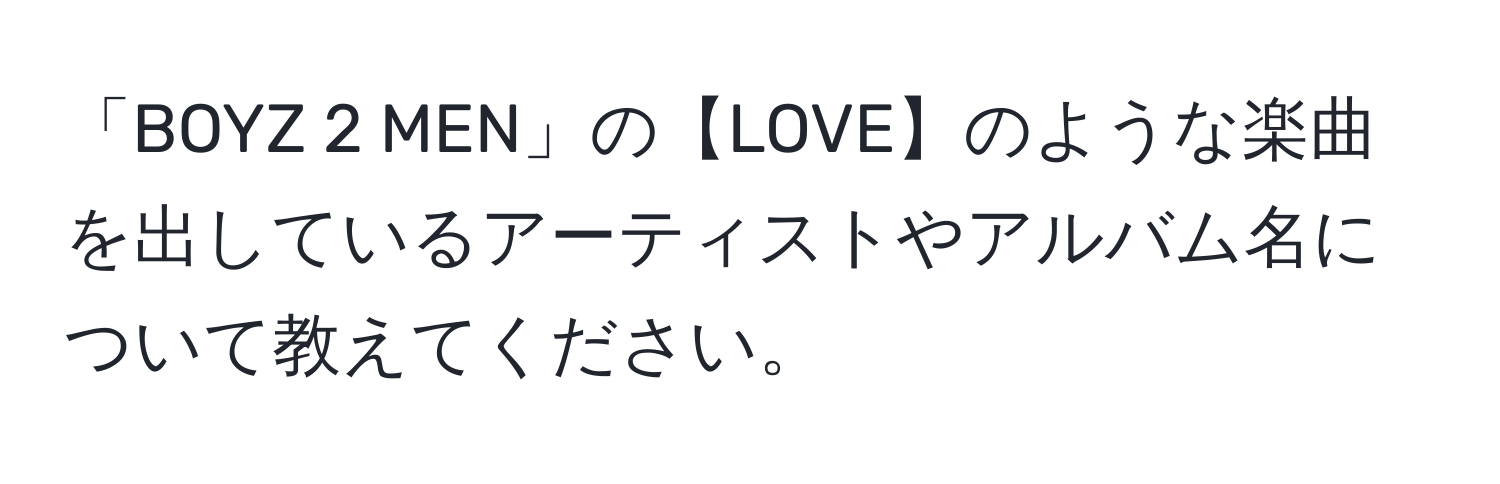 「BOYZ 2 MEN」の【LOVE】のような楽曲を出しているアーティストやアルバム名について教えてください。