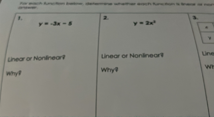 Tor each function below, defermine whether each function is lnear of con
aw e
1
2.
3.
y=-3x-5
y=2x^2
Linear or Nonlinear? Linear or Nonlinear?
Line
WhyB
Why?
Wr