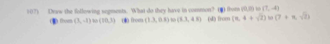 Draw the following segments. What do they have in common? (0) from (0,0) to (7,-4)
from (3,-1) to (10,3) (@) from (1.3,0.8) (8.3,4.8) (d) from (π ,4+sqrt(2)) to (7+π ,sqrt(2))