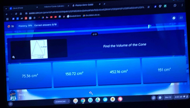 Geari Fortel Valluma of Cores Sylndars. Playing a Gam a-Sinta
conjon/gameF 
autall Same the shidan ano a .
19 Massery: 59% Correct answers: 8/18
Find the Volume of the Cone
75.36cm^3 150.72cm^3 452.16cm^4 151cm^4
Dev 122 1
DOMINICAN Dec 12