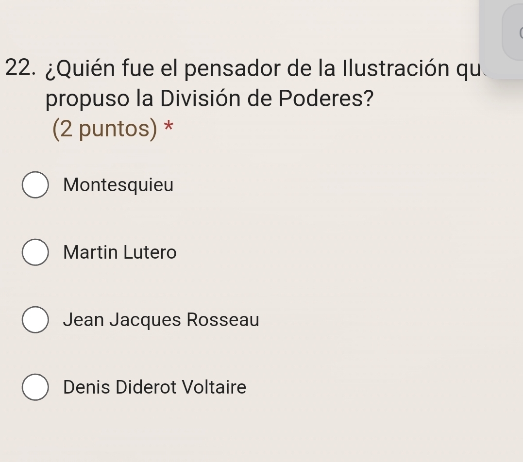 ¿Quién fue el pensador de la Ilustración qu
propuso la División de Poderes?
(2 puntos) *
Montesquieu
Martin Lutero
Jean Jacques Rosseau
Denis Diderot Voltaire