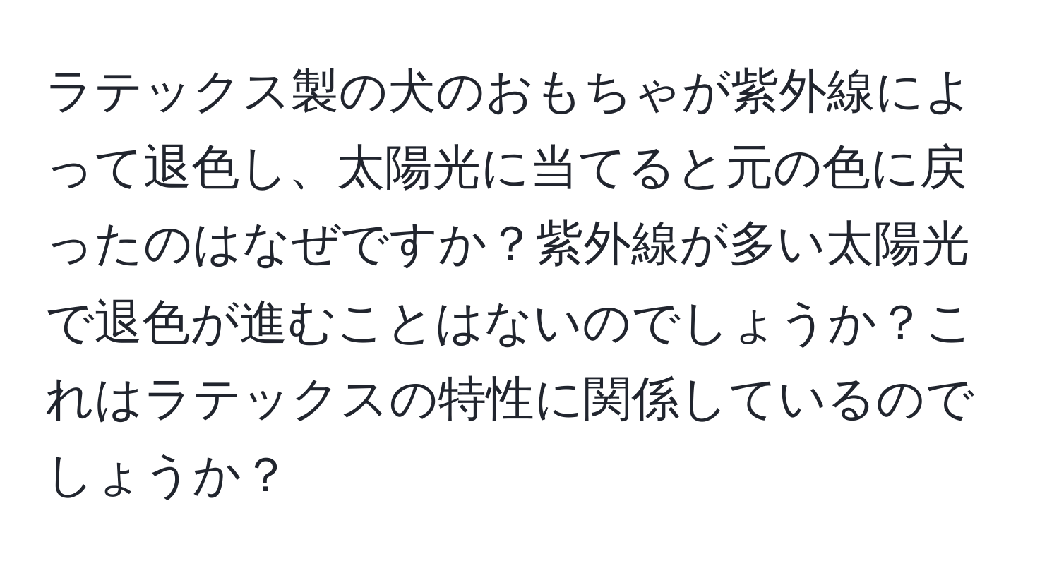 ラテックス製の犬のおもちゃが紫外線によって退色し、太陽光に当てると元の色に戻ったのはなぜですか？紫外線が多い太陽光で退色が進むことはないのでしょうか？これはラテックスの特性に関係しているのでしょうか？