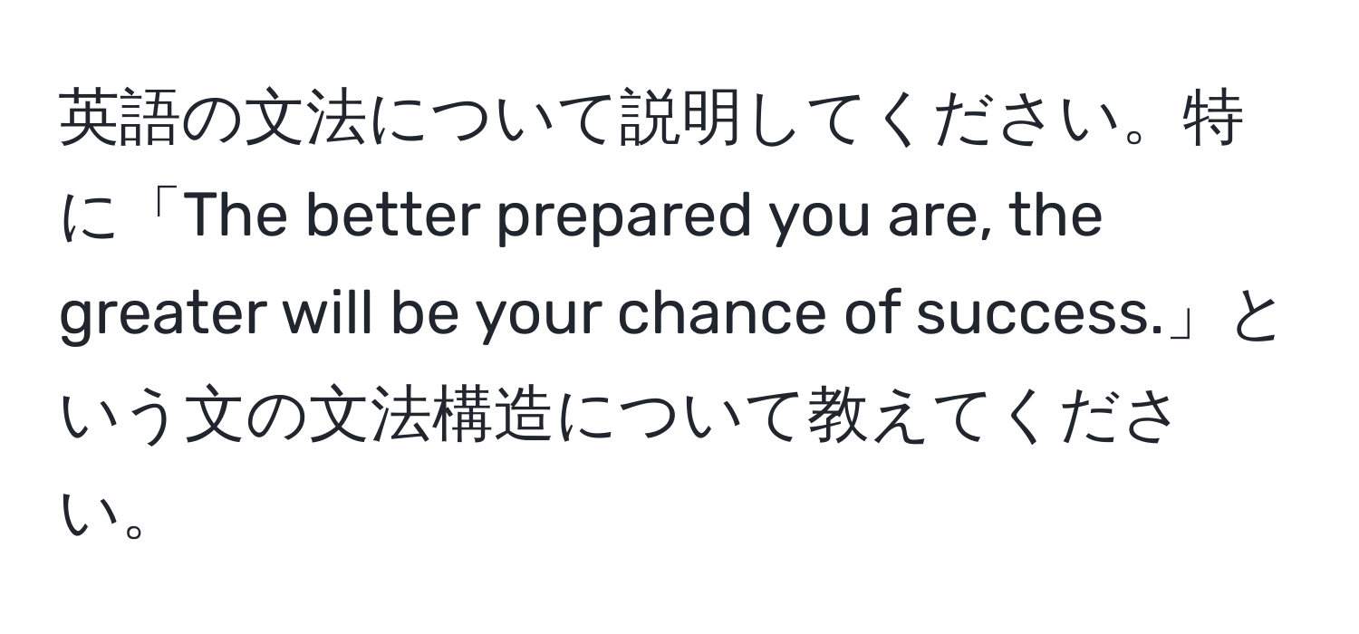 英語の文法について説明してください。特に「The better prepared you are, the greater will be your chance of success.」という文の文法構造について教えてください。