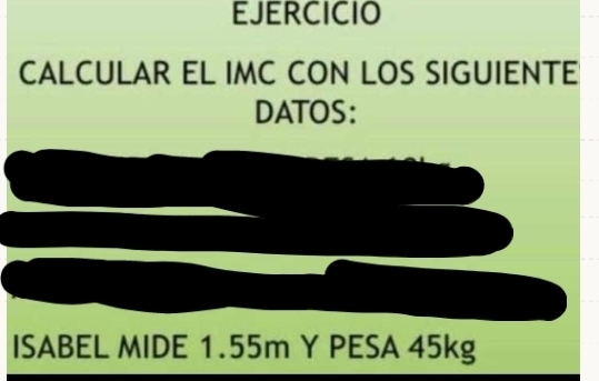 EJERCICIO 
CALCULAR EL IMC CON LOS SIGUIENTE 
DATOS: 
ISABEL MIDE 1.55m Y PESA 45kg