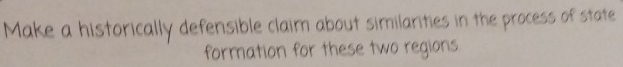 Make a historically defensible claim about similarities in the process of state 
formation for these two regions
