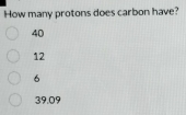 How many protons does carbon have?
40
12
6
39.09