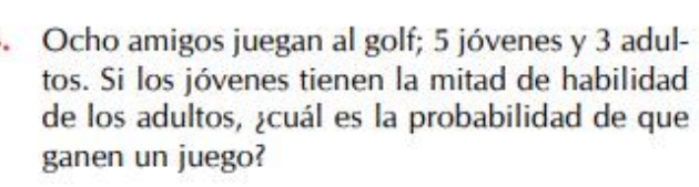 Ocho amigos juegan al golf; 5 jóvenes y 3 adul- 
tos. Si los jóvenes tienen la mitad de habilidad 
de los adultos, ¿cuál es la probabilidad de que 
ganen un juego?