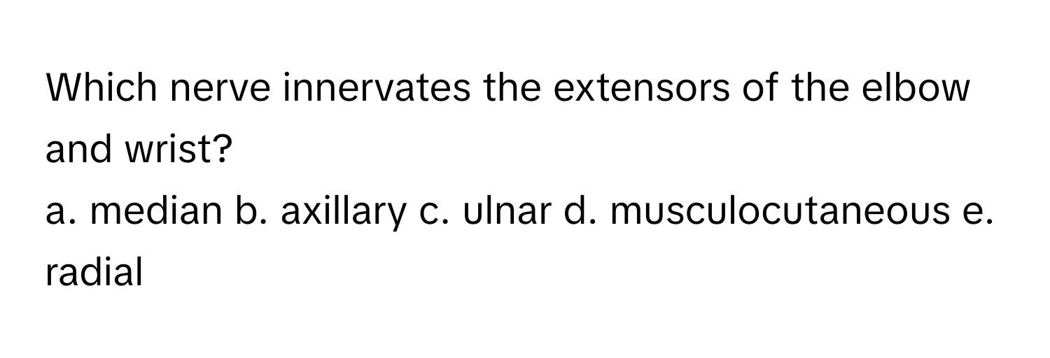 Which nerve innervates the extensors of the elbow and wrist? 
a. median b. axillary c. ulnar d. musculocutaneous e. radial