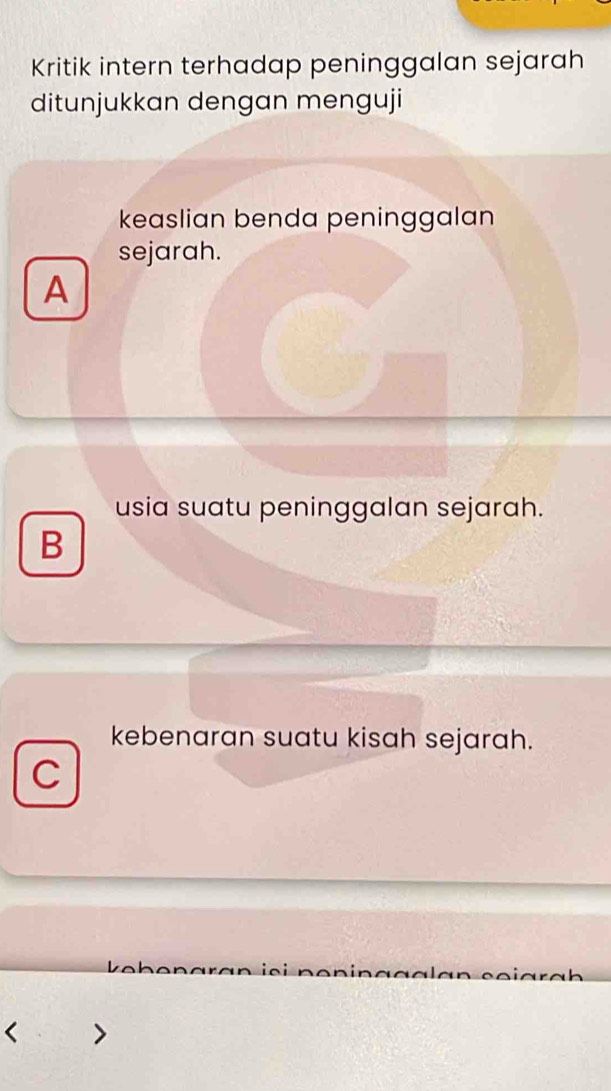 Kritik intern terhadap peninggalan sejarah
ditunjukkan dengan menguji
keaslian benda peninggalan
sejarah.
A
usia suatu peninggalan sejarah.
B
kebenaran suatu kisah sejarah.
C