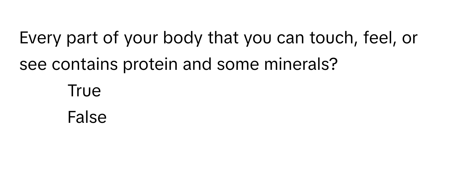 Every part of your body that you can touch, feel, or see contains protein and some minerals?

1) True
2) False