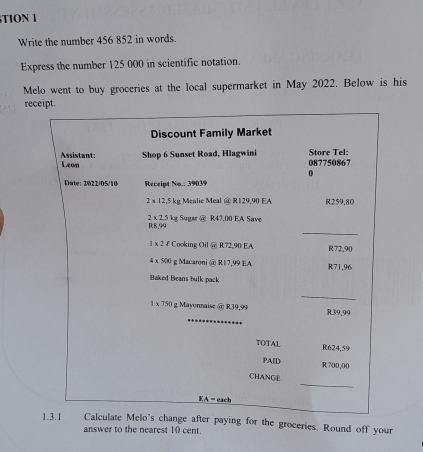 TION 1
Write the number 456 852 in words.
Express the number 125 000 in scientific notation.
Melo went to buy groceries at the local supermarket in May 2022. Below is his
rec
ceries. Round off your
answer to the nearest 10 cent.