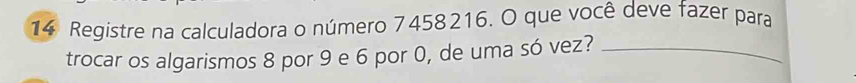 Registre na calculadora o número 7458216. O que você deve fazer para 
trocar os algarismos 8 por 9 e 6 por 0, de uma só vez?_