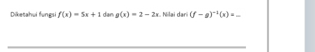 Diketahui fungsi f(x)=5x+1dang(x)=2-2x :, Nilai dari (f-g)^-1(x)=. _